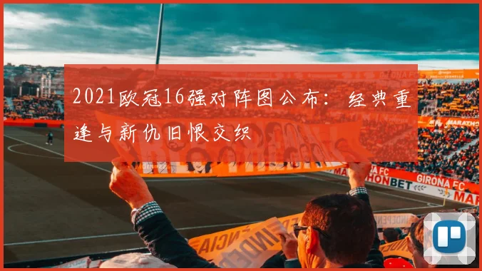 2021欧冠16强对阵图公布：经典重逢与新仇旧恨交织