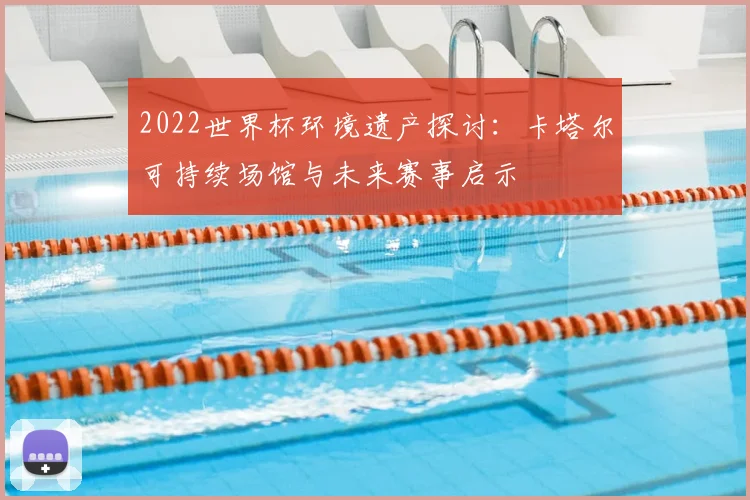 2022世界杯环境遗产探讨：卡塔尔可持续场馆与未来赛事启示