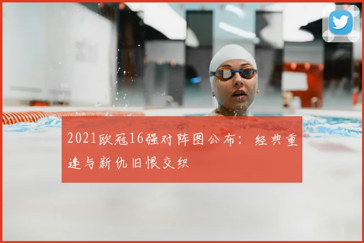 2021欧冠16强对阵图公布：经典重逢与新仇旧恨交织