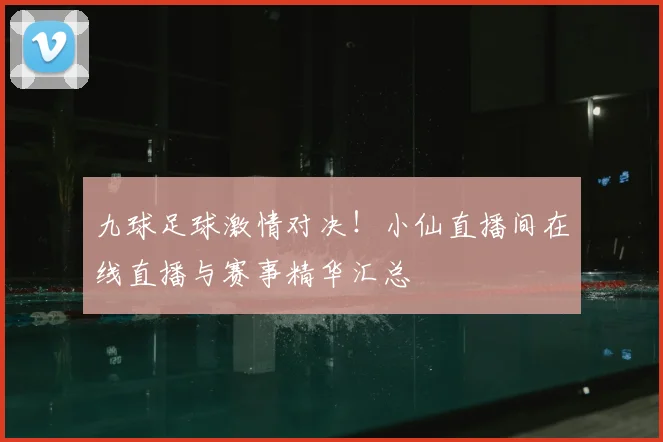 九球足球激情对决！小仙直播间在线直播与赛事精华汇总