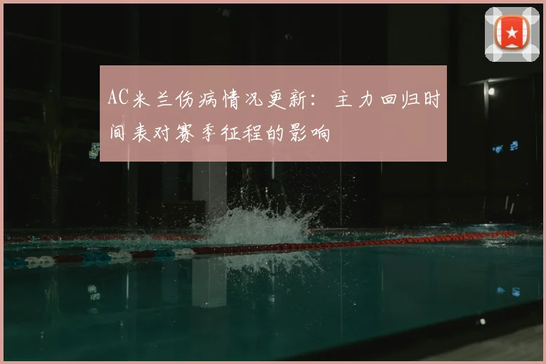 AC米兰伤病情况更新：主力回归时间表对赛季征程的影响