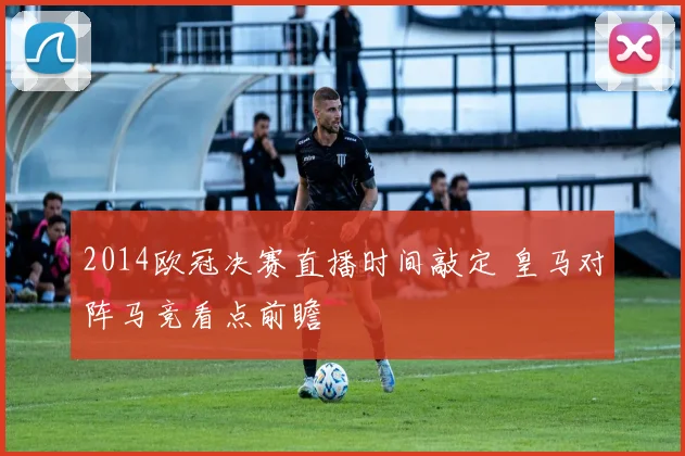 2014欧冠决赛直播时间敲定 皇马对阵马竞看点前瞻