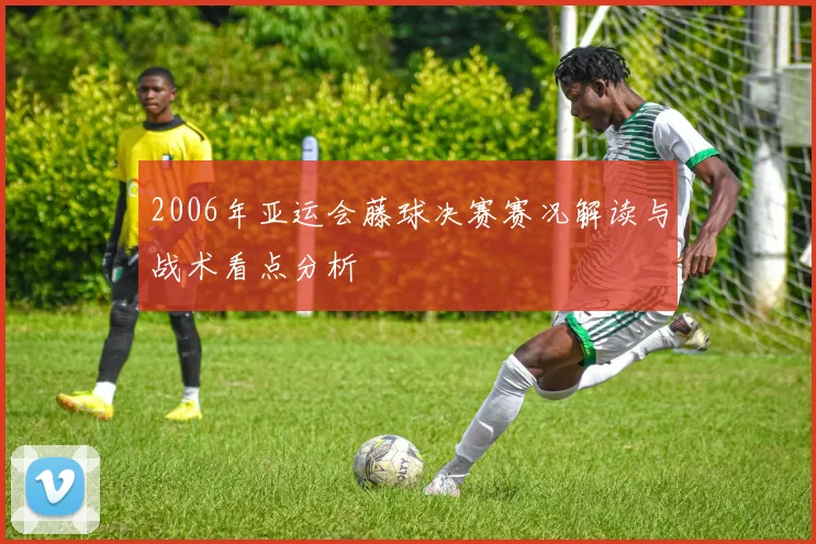 2006年亚运会藤球决赛赛况解读与战术看点分析