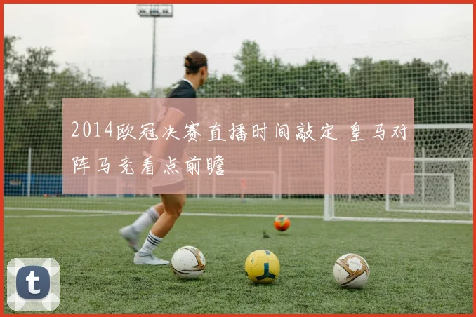 2014欧冠决赛直播时间敲定 皇马对阵马竞看点前瞻