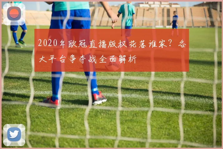 2020年欧冠直播版权花落谁家？各大平台争夺战全面解析