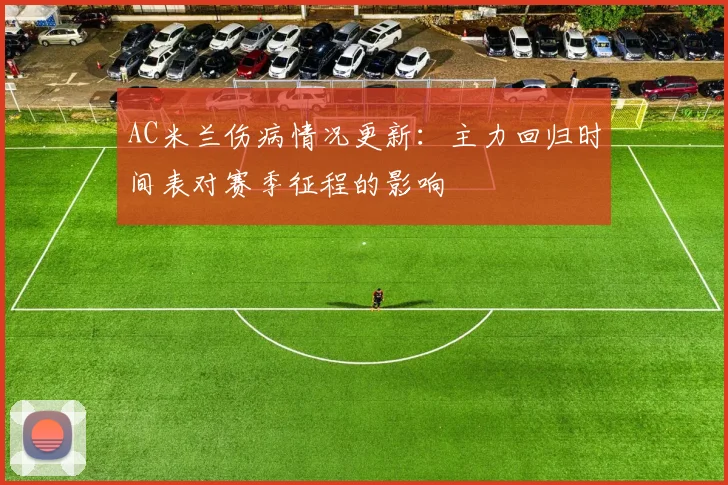 AC米兰伤病情况更新：主力回归时间表对赛季征程的影响