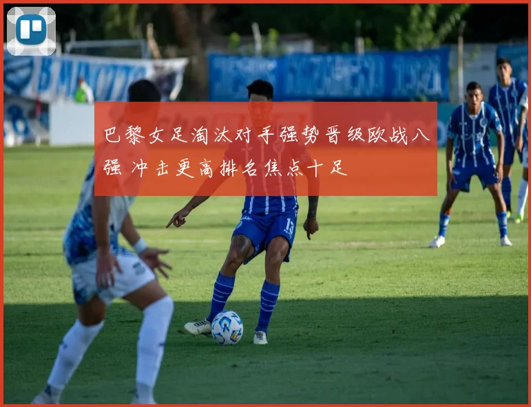 巴黎女足淘汰对手强势晋级欧战八强 冲击更高排名焦点十足