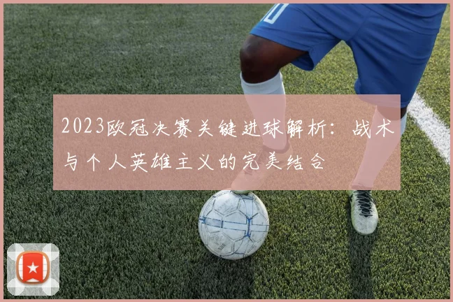 2023欧冠决赛关键进球解析：战术与个人英雄主义的完美结合