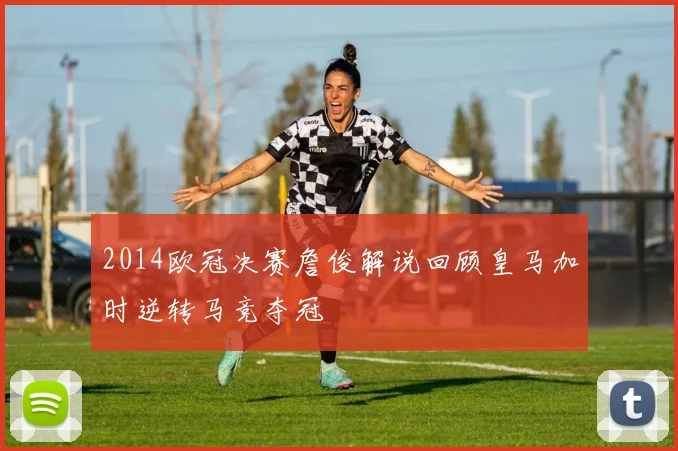 2014欧冠决赛詹俊解说回顾皇马加时逆转马竞夺冠