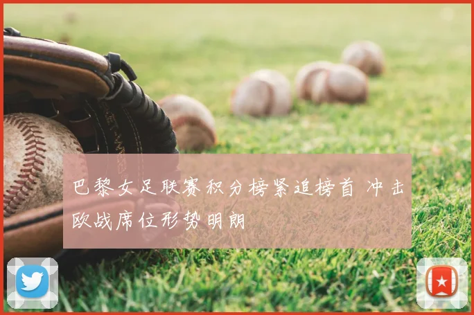 巴黎女足联赛积分榜紧追榜首 冲击欧战席位形势明朗