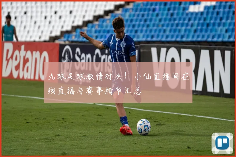 九球足球激情对决！小仙直播间在线直播与赛事精华汇总