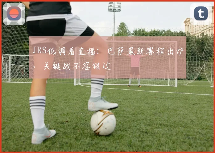 JRS低调看直播：巴萨最新赛程出炉，关键战不容错过