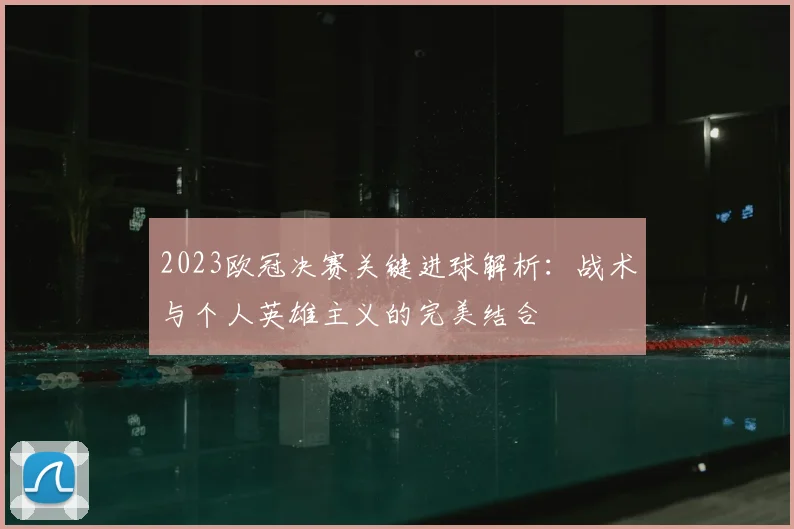 2023欧冠决赛关键进球解析：战术与个人英雄主义的完美结合